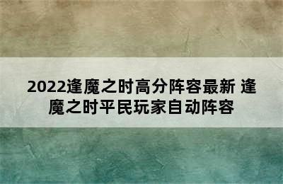 2022逢魔之时高分阵容最新 逢魔之时平民玩家自动阵容